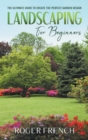 Landscaping For Beginners : The Ultimate Guide to Create the Perfect Garden Design By Roger - Book