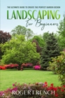 Landscaping For Beginners : The Ultimate Guide to Create the Perfect Garden Design By Roger - Book