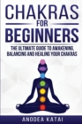 Chakras for Beginners : Why You NEED To Understand Chakras and How They Work To Get Health and Positive Energy in Your Life. The Ultime Guide to Awakening, Balancing and Healing Your Chakras. - Book