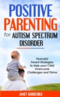Positive Parenting for Autism Spectrum Disorder : Peaceful Parent Strategies to Help Your Child Overcome Challenges and Thrive.How to Stop Yelling and Love More Children with Autism and ADHD - Book