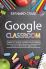 Google Classroom : A Guide to a Smooth Transition From the Physical Classroom to the Digital Classroom; Prepare Yourself and Your Students for the Digital World - Book