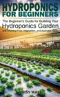Hydroponics for Beginners : The Beginner's Guide for Building Your Hydroponics Garden and Growing Fruit, Vegetables, and Aromatic Herbs - Book