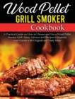 Wood Pellet Grill Smoker Cookbook : A Practical Guide on How to Choose and Use a Wood Pellet Smoker Grill. Many Advices and Recipes to Impress your Guests with Original and Tasty Ideas - Book