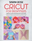 Cricut For Beginners : A Beginner's Guide with Business Ideas for the Market. Improve Your Ability and Master to the Best Your Cricut Machine.The Step-by-Step Essential Guide from the Bases to the Top - Book