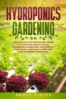 Hydroponics Gardening : How to Build Your Greenhouse Garden for Growing Organic Fruits, Vegetables, Mushrooms, and Herbs All Year Round. Learn Easy Hydroponic and Aquaponic Techniques - Book