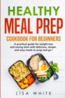 Healthy Meal Prep Cookbook for Beginners : A practical guide for weight loss and saving time with delicious, simple, and easy meals to prep and go! - Book