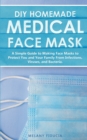DIY Homemade Medical Face Mask : A Simple Guide to Making Face Masks to Protect You and Your Family From Infections, Viruses, and Bacteria. - Book