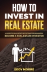 How to Invest in Real Estate : A Guide to Real Estate Investing for Beginners: Become a Real Estate Investor - Book