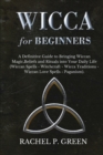 Wicca for Beginners : A Definitive Guide to Bringing Wiccan Magic, Beliefs and Rituals into Your Daily Life (Wiccan Spells - Witchcraft - Wicca Traditions - Wiccan Love Spells - Paganism) - Book