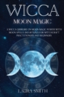 Wicca Moon Magic : A Wicca Grimoire on Moon Magic Power with Moon Spells and Rituals for Witchcraft Practitioners and Beginners - Book