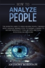 How to Analyze People : The Definitive Guide to Speed-Reading People through Body Language, Manipulation Techniques, Learning to Decode Personality Types, Motives, Emotions, Intentions and Behaviors. - Book