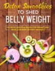 detox smoothies to shed belly weight : 100 detox smoothie recipes for weight loss. helps your body detoxify naturally - Book