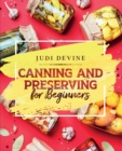 Canning and Preserving For Beginners : The Complete Step-By-Step Guide On How To Can Meats, Vegetables, Jams, Jellies, Tinned Meals And Giftable Treats - Book