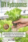 DIY Hydroponics : The Ultimate Beginner's Guide to Build your Inexpensive Garden without Soil Fast and Easy at Home. Perfect guide for Horticulture, Aquaculture, Organic Vegetables, Greenhouse Gardeni - Book