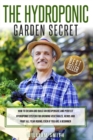 The Hydroponic Garden Secret : How to design and build an inexpensive and perfect hydroponic system for growing vegetables, herbs and fruit all year round, even if you are a beginner! - Book