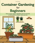 Container Gardening for Beginners : How to grow organic vegetables, berries and herbs in small spaces no matter where you live - Book
