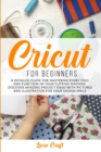 Cricut For Beginners : A Detailed Guide for Mastering every Tool and Function of Your Cutting Machine. Discover Amazing Project Ideas with Pictures and Illustration for Your Design Space - Book