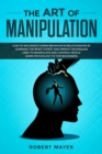 The Art of Manipulation : How to Influence Human Behavior in Relationships by Learning the Most Covert and Empath Techniques Used to Manipulate and Control People (Dark Psychology 101 for Beginners) - Book
