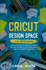 Cricut Design Space for Beginners : A Step by Step Guide to Learn How to Use your First Cricut Machine. Includes Original Project Ideas with Advanced Tips and Tricks - Book