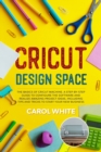 Cricut Design Space : The Basics of Cricut Machine. A Step-by-Step Guide to Configure the Software and Realize Amazing Project Ideas. Including Tips and Tricks to Start your New Business - Book