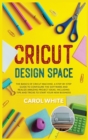 Cricut Design Space : The Basics of Cricut Machine. A Step-by-Step Guide to Configure the Software and Realize Amazing Project Ideas. Including Tips and Tricks to Start your New Business - Book
