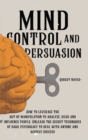 Mind Control and Persuasion : How to Leverage the Art of Manipulation to Analyze, Read and Influence People. Unleash the Secret Techniques of Dark Psychology to Deal with Anyone and Achieve Success - Book