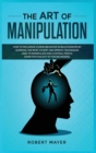The Art of Manipulation : How to Influence Human Behavior in Relationships by Learning the Most Covert and Empath Techniques Used to Manipulate and Control People (Dark Psychology 101 for Beginners) - Book