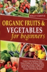 Organic Fruits and Vegetables for Beginners : Create A Self-Sufficient Mini Farm of Indoor and Outdoor Edibles. Gardening Calendar of High-Yield Plants in Raised-Bed and Vertical Gardens with Bonus Re - Book