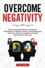 Overcome Negativity : How to Manage Negative Thoughts. Strategies to Prevent Anxiety and Depression. Practical Guide to Change Your Mind and Improve Your Life - Book