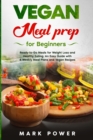 VEGAN MEAL PREP for Beginners : Ready-to-Go Meals for Weight Loss and Healthy Eating. An Easy Guide with 4 Weekly Plans and Vegan Recipes. - Book