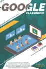 Google Classroom : An easy Step-By-Step guide for teachers to take your classroom digital. Discover how to save time during your lessons and increase engagements with a lot of teaching activities - Book