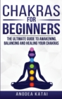 Chakras for Beginners : Why You NEED To Understand Chakras and How They Work To Get Health and Positive Energy in Your Life. The Ultime Guide to Awakening, Balancing and Healing Your Chakras. - Book