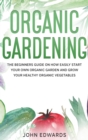 Organic Gardening : The Beginners Guide on How Easily Start Your Own Organic Garden and Grow Your Healthy Organic Vegetables - Book