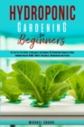 Hydroponic Gardening for Beginners : The Step by Step Guide to Building a Sustainable DIY Hydroponic Garden at Home. Growing Healthy Herbs, Fruits Vegetables, Microgreens and Plants - Book