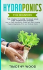 Hydroponics For Beginners : The Complete Guide to Build your Own Hydroponic System. How to Easily Setup your Garden and Start Growing Organic Vegetables, Fruit and Herbs at Home - Book