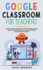 Google Classroom for Teachers : A Step-By-Step Guide to Set Up your Online Course, Enrich your Teaching Activities and Boost Students Engagement - Book