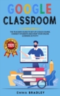 Google Classroom : The Teacher's Guide To Set-Up a Solid Course, Connect Students, And Start your Online Learning Activity - Book