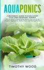 Aquaponics : A Beginner's Guide to Easily Start your own Aquaponic Garden. How to setup a Sustainable System that will Grow Organic Vegetables, Herbs, Fruits and Raising Fishes - Book