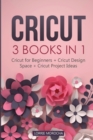 Cricut : 3 BOOKS IN 1: Cricut for Beginners + Design Space + Project Ideas. A Step-by-Step Guide with Illustrated Practical Examples to Mastering the Tools & Functions of Your Cutting Machine. - Book