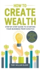 How to Create Wealth : Step-by-step Guide to Starting your Business from Scratch, How to Creating Passive Income, Getting Wealth and Living your Financial Freedom - Book
