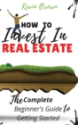How to Invest in Real Estate : The Complete Beginner's Guide to Getting Started - Book