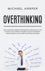 Overthinking : How to Eliminate Negative Thinking Forever, Declutter Your Mind to Build Success Mindset and Habits to Improve Self-Esteem, Mental Toughness to Be Mindful And Find Yourself Again - Book