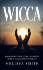 Wicca : A Beginner's Guide to Wiccan Spells, Herbal Magic and Witchcraft. - Book