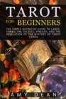 Tarot for Beginners : the simple definitive guide to cards, symbolism, secrets, spreads, and the revelation of the mystery of tarot cards - Book