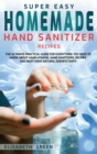 Super Easy Homemade Hand Sanitizer Recipes : The Ultimate Practical Guide for Everything You Need to Know About Hand Hygiene, Hand Sanitizers, Recipes, and Must-Have Natural Disinfectants - Book