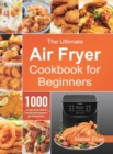 The Ultimate Air Fryer Cookbook for Beginners : 1000 Effortless & Affordable Air Fryer Recipes for Beginners and Advanced Users - Book