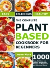 The Complete Plant Based Cookbook for Beginners : 1000 Easy, Delicious and Healthy Whole Food Recipes for Beginners and Advanced Users - Book