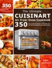 The Ultimate Cuisinart Air Fryer Oven Cookbook : 350 Easy & Delicious Recipes to Air fry, Bake, Broil and Toast (for Beginners and Advanced Users) - Book