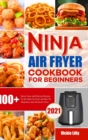 Ninja Air Fryer Cookbook for Beginners : 100+ Quick, Easy and Delicious Recipes for the Ninja Air Fryer and Max XL (Beginners and Advanced Users) - Book