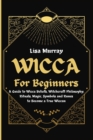 Wicca for Beginners : A Guide to Wicca Beliefs, Witchcraft Philosophy, Rituals, Magic, Symbols and Runes to Become a True Wiccan - Book